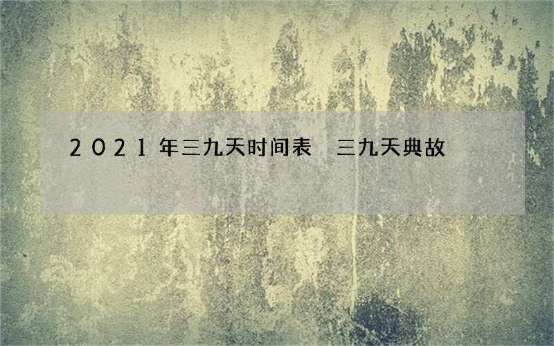 2021年三九天时间表 三九天典故
